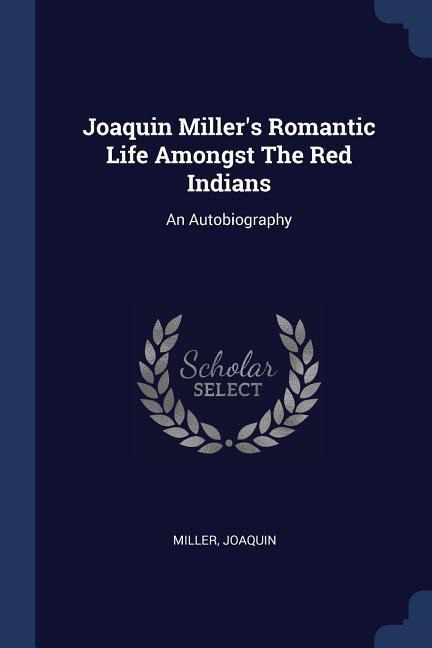 Joaquin Millers Romantic Life Amongst The Red Indians: An Autobiography