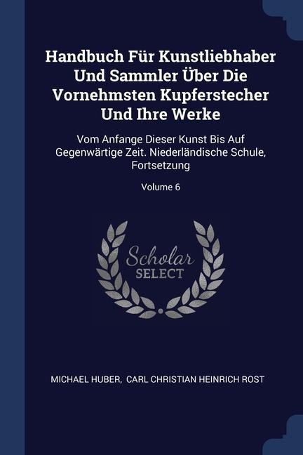 Handbuch Für Kunstliebhaber Und Sammler Über Die Vornehmsten Kupferstecher Und Ihre Werke: Vom Anfange Dieser Kunst Bis Auf Gegenwärtige Zeit. Niederländische Schule, Fortsetzung; Volume 6