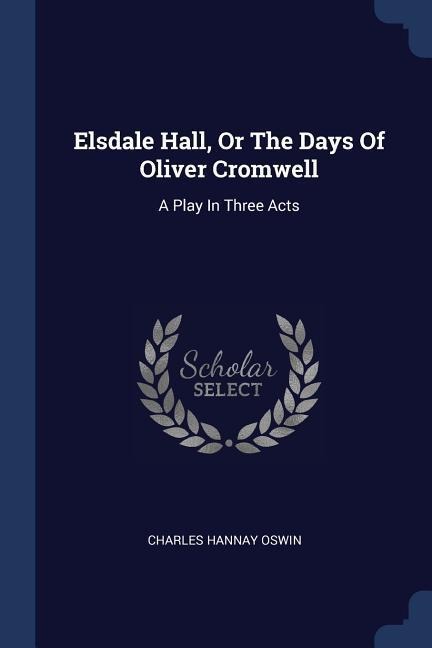 Elsdale Hall, Or The Days Of Oliver Cromwell: A Play In Three Acts