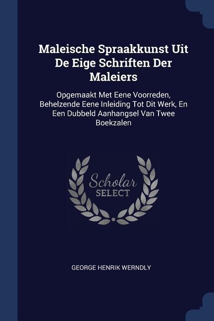 Maleische Spraakkunst Uit De Eige Schriften Der Maleiers: Opgemaakt Met Eene Voorreden, Behelzende Eene Inleiding Tot Dit Werk, En Een Dubbeld Aanhangsel Van Twee Boekzalen