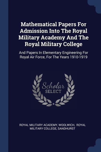 Mathematical Papers For Admission Into The Royal Military Academy And The Royal Military College: And Papers In Elementary Engineering For Royal Air Force, For The Years 1910-1919