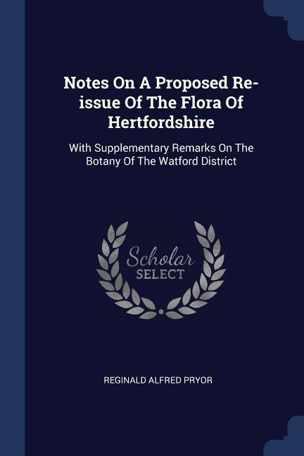 Notes On A Proposed Re-issue Of The Flora Of Hertfordshire: With Supplementary Remarks On The Botany Of The Watford District