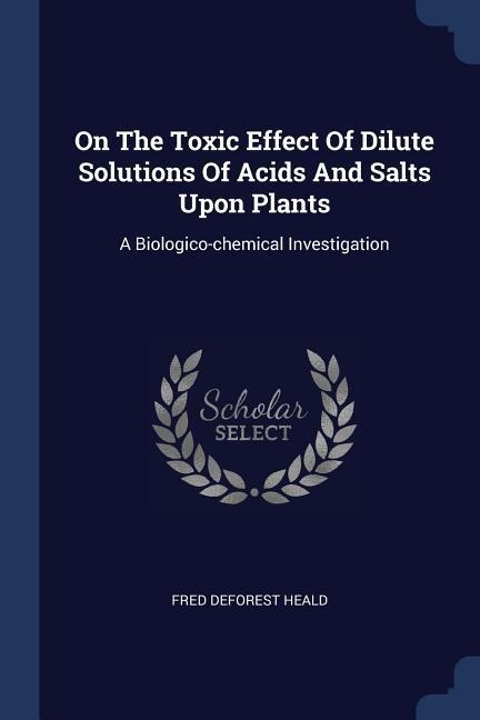 On The Toxic Effect Of Dilute Solutions Of Acids And Salts Upon Plants: A Biologico-chemical Investigation