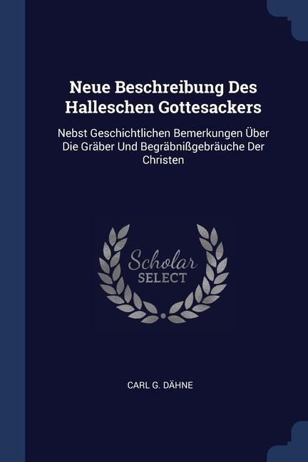 Neue Beschreibung Des Halleschen Gottesackers: Nebst Geschichtlichen Bemerkungen Über Die Gräber Und Begräbnißgebräuche Der Christen