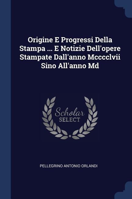 Origine E Progressi Della Stampa ... E Notizie Dellopere Stampate Dallanno Mcccclvii Sino Allanno Md