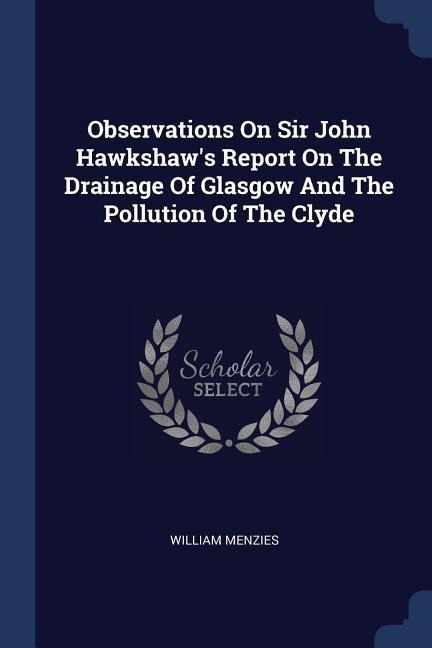 Observations On Sir John Hawkshaws Report On The Drainage Of Glasgow And The Pollution Of The Clyde