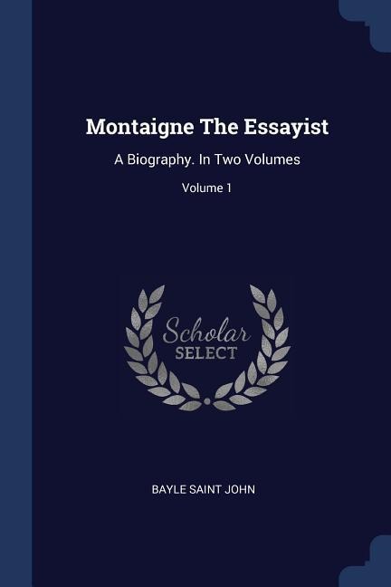 Montaigne The Essayist: A Biography. In Two Volumes; Volume 1