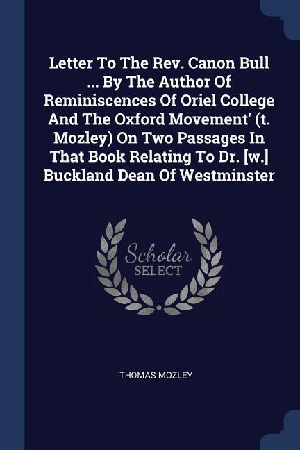Letter To The Rev. Canon Bull ... By The Author Of Reminiscences Of Oriel College And The Oxford Movement (t. Mozley) On Two Passages In That Book Relating To Dr. [w.] Buckland Dean Of Westminster
