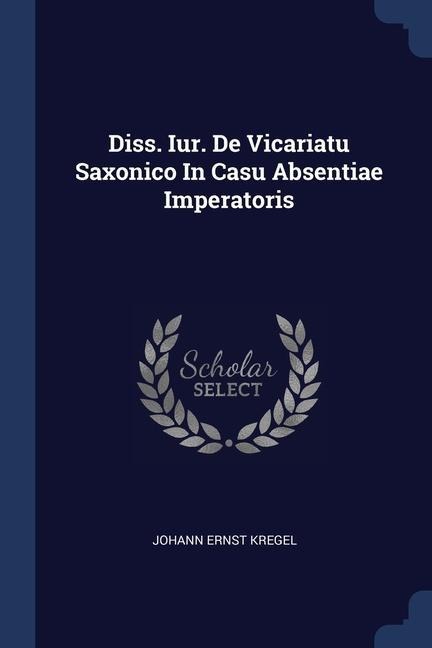 Diss. Iur. De Vicariatu Saxonico In Casu Absentiae Imperatoris