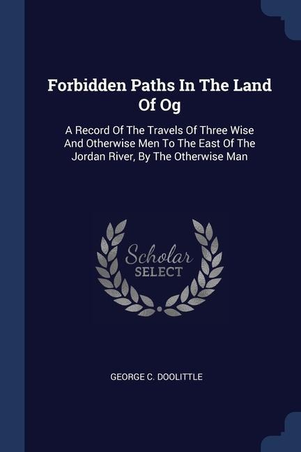 Forbidden Paths In The Land Of Og: A Record Of The Travels Of Three Wise And Otherwise Men To The East Of The Jordan River, By The Otherwise Man