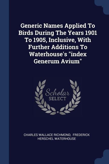 Generic Names Applied To Birds During The Years 1901 To 1905, Inclusive, With Further Additions To Waterhouses index Generum Avium