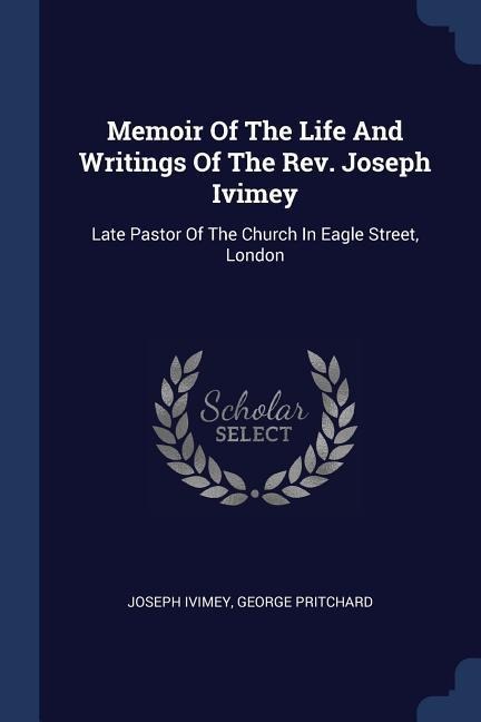 Memoir Of The Life And Writings Of The Rev. Joseph Ivimey: Late Pastor Of The Church In Eagle Street, London