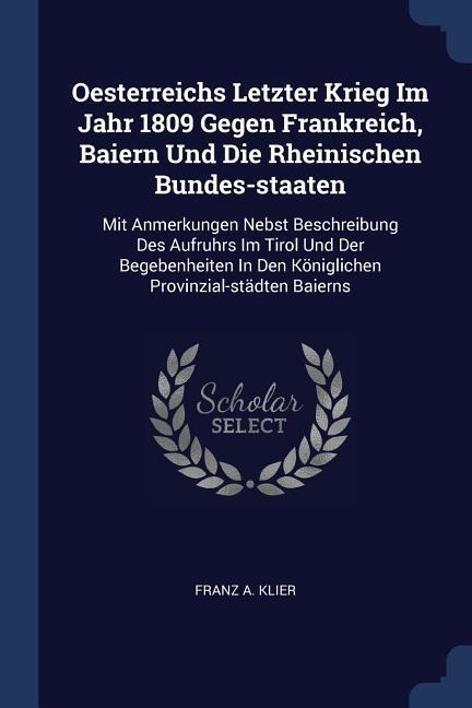 Oesterreichs Letzter Krieg Im Jahr 1809 Gegen Frankreich, Baiern Und Die Rheinischen Bundes-staaten: Mit Anmerkungen Nebst Beschreibung Des Aufruhrs Im Tirol Und Der Begebenheiten In Den Königlichen Provinzial-städten Baierns