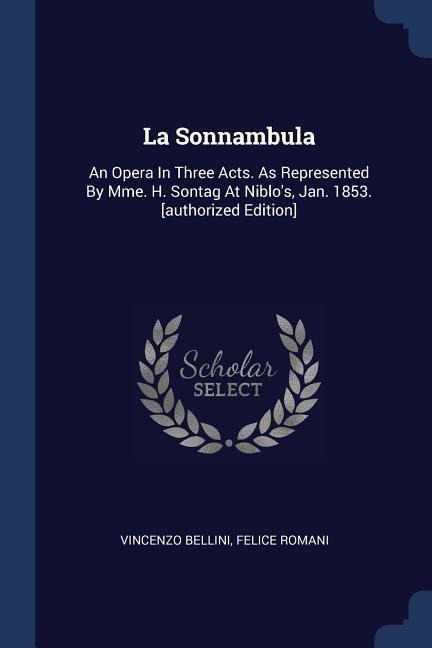La Sonnambula: An Opera In Three Acts. As Represented By Mme. H. Sontag At Niblos, Jan. 1853. [authorized Edition]
