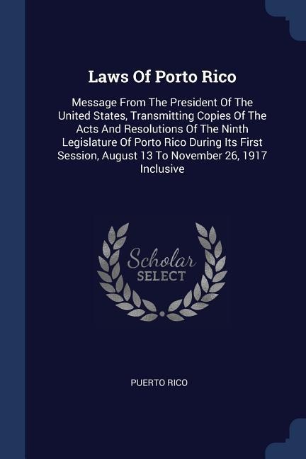 Laws Of Porto Rico: Message From The President Of The United States, Transmitting Copies Of The Acts And Resolutions Of The Ninth Legislature Of Porto Rico During Its First Session, August 13 To November 26, 1917 Inclusive