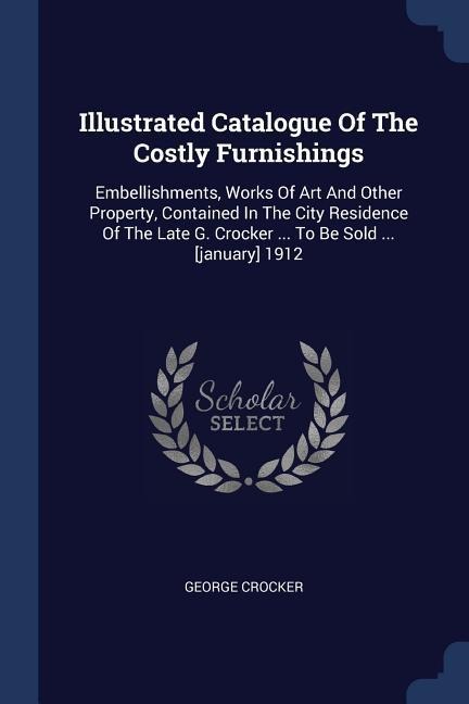 Illustrated Catalogue Of The Costly Furnishings: Embellishments, Works Of Art And Other Property, Contained In The City Residence Of The Late G. Crocker ... To Be Sold ... [january] 1912