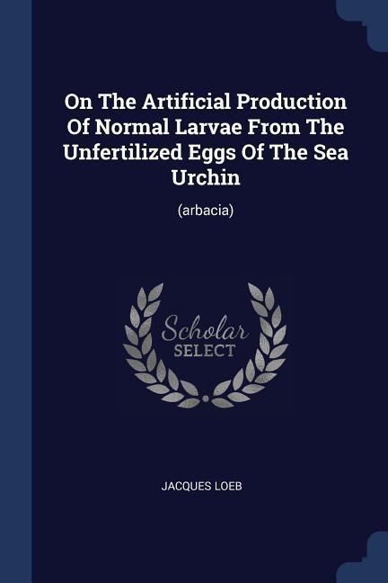 On The Artificial Production Of Normal Larvae From The Unfertilized Eggs Of The Sea Urchin: (arbacia)