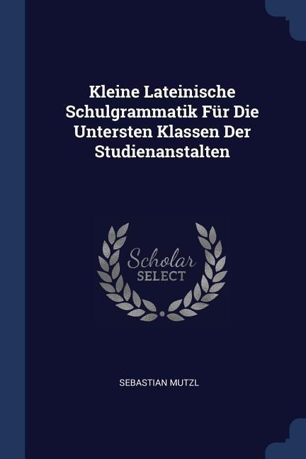 Kleine Lateinische Schulgrammatik Für Die Untersten Klassen Der Studienanstalten