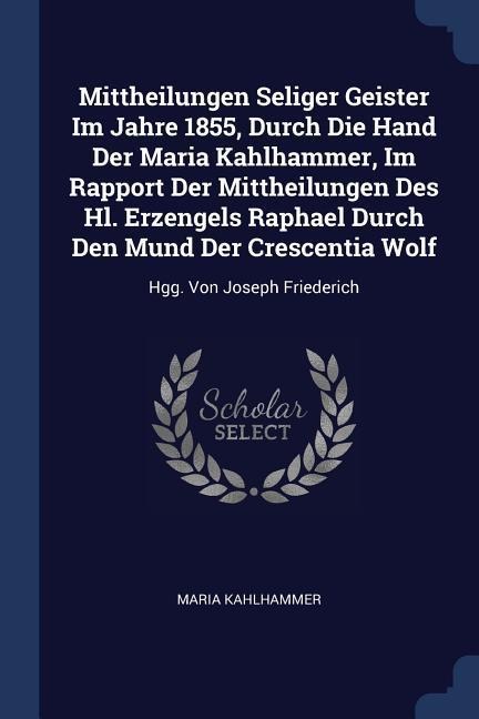 Mittheilungen Seliger Geister Im Jahre 1855, Durch Die Hand Der Maria Kahlhammer, Im Rapport Der Mittheilungen Des Hl. Erzengels Raphael Durch Den Mund Der Crescentia Wolf: Hgg. Von Joseph Friederich