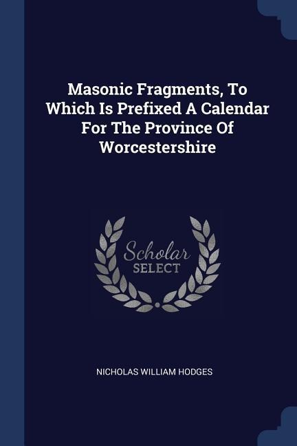 Masonic Fragments, To Which Is Prefixed A Calendar For The Province Of Worcestershire