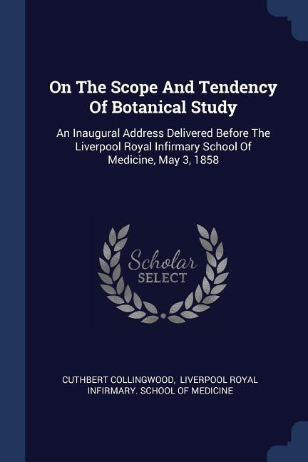 On The Scope And Tendency Of Botanical Study: An Inaugural Address Delivered Before The Liverpool Royal Infirmary School Of Medicine, May 3, 1858