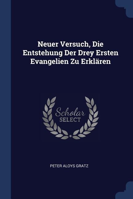 Neuer Versuch, Die Entstehung Der Drey Ersten Evangelien Zu Erklären