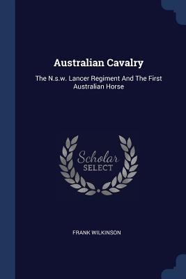 Australian Cavalry: The N.s.w. Lancer Regiment And The First Australian Horse
