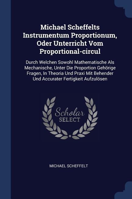 Michael Scheffelts Instrumentum Proportionum, Oder Unterricht Vom Proportional-circul: Durch Welchen Sowohl Mathematische Als Mechanische, Unter Die Proportion Gehörige Fragen, In Theoria Und Praxi Mit Behender Und Accurater Fertigkeit Aufzulösen