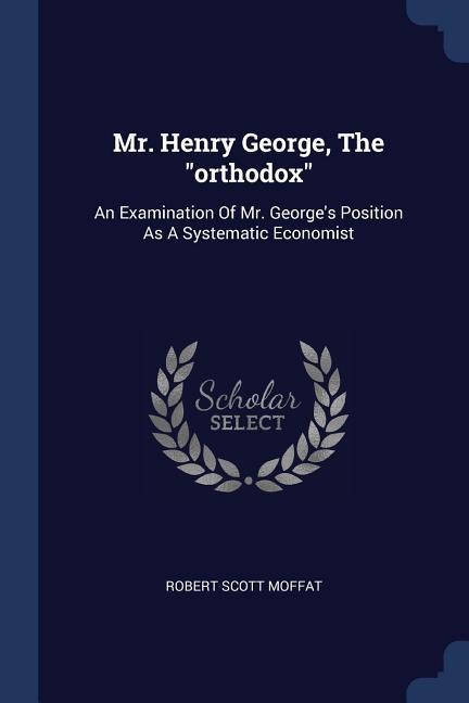 Mr. Henry George, The orthodox: An Examination Of Mr. Georges Position As A Systematic Economist