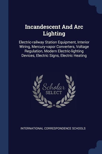 Incandescent And Arc Lighting: Electric-railway Station Equipment, Interior Wiring, Mercury-vapor Converters, Voltage Regulation, Modern Electric-lighting Devices, Electric Signs, Electric Heating