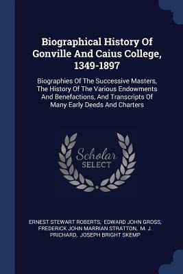Biographical History Of Gonville And Caius College, 1349-1897: Biographies Of The Successive Masters, The History Of The Various Endowments And Benefactions, And Transcripts Of Many Early Deeds And Charters