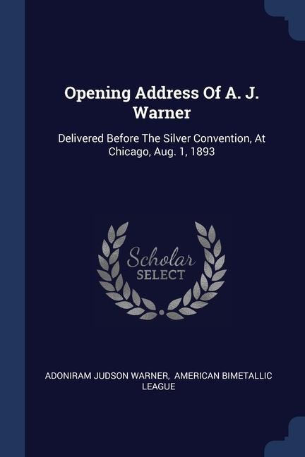 Opening Address Of A. J. Warner: Delivered Before The Silver Convention, At Chicago, Aug. 1, 1893