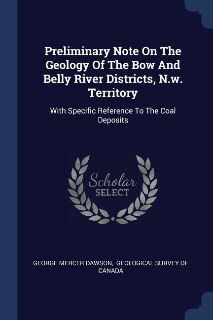 Preliminary Note On The Geology Of The Bow And Belly River Districts, N.w. Territory: With Specific Reference To The Coal Deposits