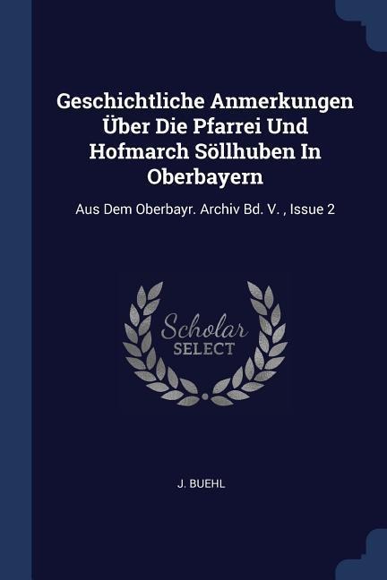 Geschichtliche Anmerkungen Über Die Pfarrei Und Hofmarch Söllhuben In Oberbayern: Aus Dem Oberbayr. Archiv Bd. V., Issue 2