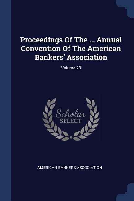 Proceedings Of The ... Annual Convention Of The American Bankers Association; Volume 28