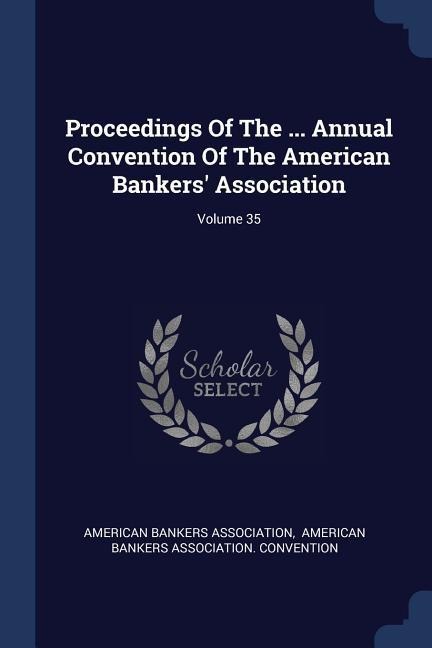 Proceedings Of The ... Annual Convention Of The American Bankers Association; Volume 35