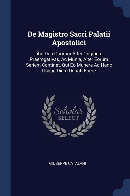 De Magistro Sacri Palatii Apostolici: Libri Duo Quorum Alter Originem, Praerogativas, Ac Munia, Alter Eorum Seriem Continet, Qui Eo Munere Ad Hanc Usque Diem Donati Fuere