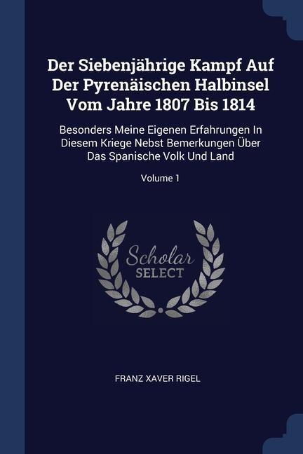 Der Siebenjährige Kampf Auf Der Pyrenäischen Halbinsel Vom Jahre 1807 Bis 1814: Besonders Meine Eigenen Erfahrungen In Diesem Kriege Nebst Bemerkungen Über Das Spanische Volk Und Land; Volume 1