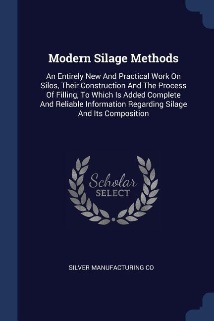 Modern Silage Methods: An Entirely New And Practical Work On Silos, Their Construction And The Process Of Filling, To Which Is Added Complete And Reliable Information Regarding Silage And Its Composition