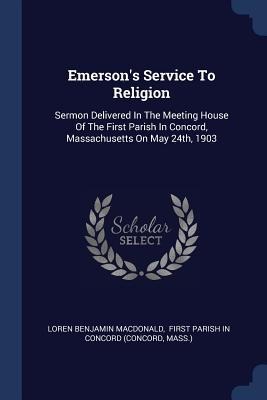 Emersons Service To Religion: Sermon Delivered In The Meeting House Of The First Parish In Concord, Massachusetts On May 24th, 1903