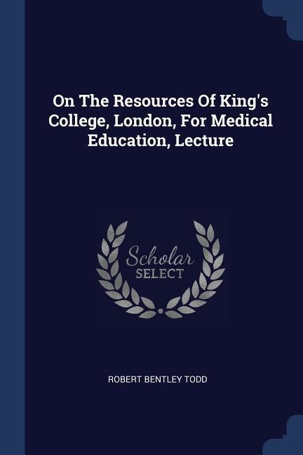 On The Resources Of Kings College, London, For Medical Education, Lecture