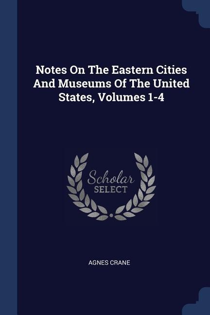 Notes On The Eastern Cities And Museums Of The United States, Volumes 1-4