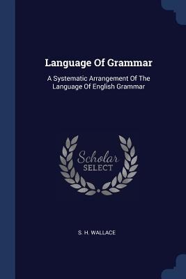 Language Of Grammar: A Systematic Arrangement Of The Language Of English Grammar