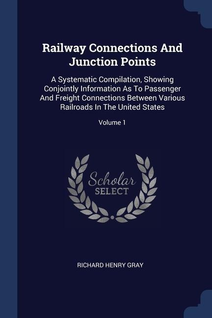 Railway Connections And Junction Points: A Systematic Compilation, Showing Conjointly Information As To Passenger And Freight Connections Between Various Railroads In The United States; Volume 1