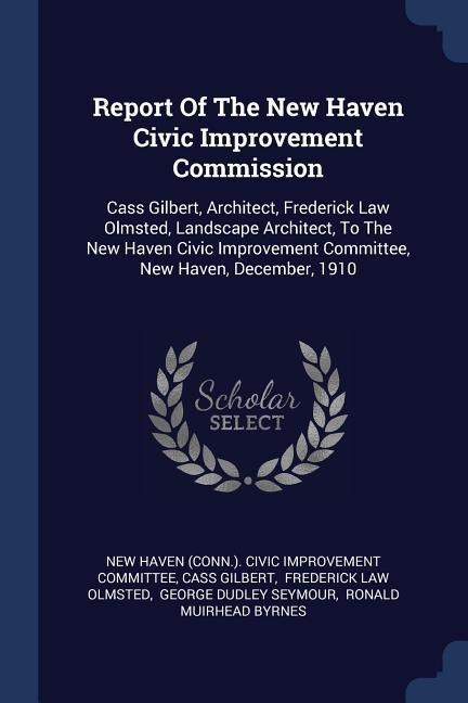 Report Of The New Haven Civic Improvement Commission: Cass Gilbert, Architect, Frederick Law Olmsted, Landscape Architect, To The New Haven Civic Improvement Committee, New Haven, December, 1910