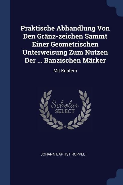 Praktische Abhandlung Von Den Gränz-zeichen Sammt Einer Geometrischen Unterweisung Zum Nutzen Der ... Banzischen Märker: Mit Kupfern