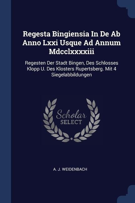 Regesta Bingiensia In De Ab Anno Lxxi Usque Ad Annum Mdcclxxxxiii: Regesten Der Stadt Bingen, Des Schlosses Klopp U. Des Klosters Rupertsberg. Mit 4 Siegelabbildungen