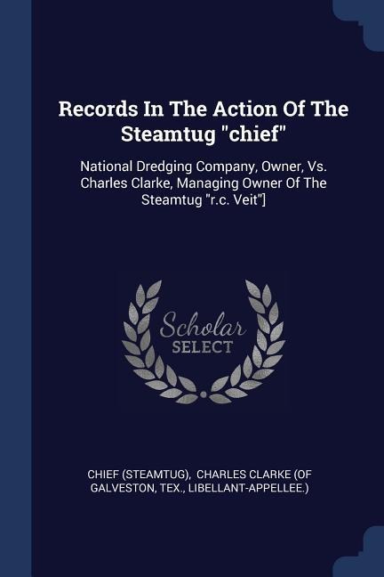 Records In The Action Of The Steamtug chief: National Dredging Company, Owner, Vs. Charles Clarke, Managing Owner Of The Steamtug r.c. Veit]