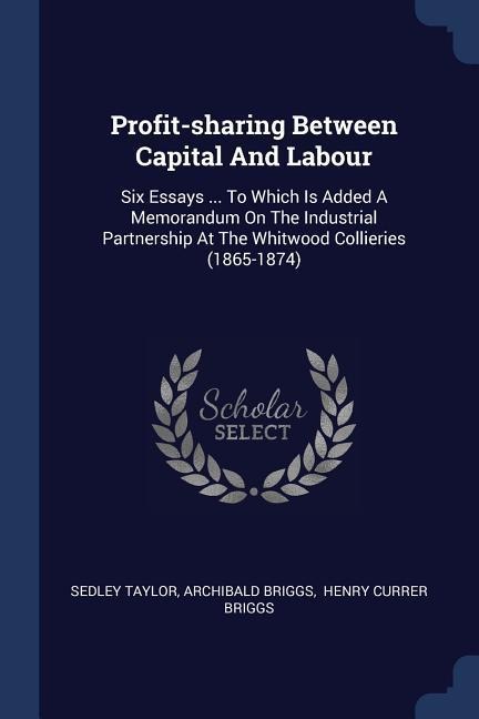 Profit-sharing Between Capital And Labour: Six Essays ... To Which Is Added A Memorandum On The Industrial Partnership At The Whitwood Collieries (1865-1874)