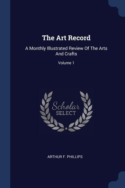 The Art Record: A Monthly Illustrated Review Of The Arts And Crafts; Volume 1